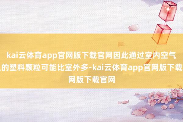 kai云体育app官网版下载官网因此通过室内空气吸入的塑料颗粒可能比室外多-kai云体育app官网版下载官网