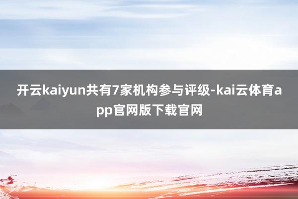 开云kaiyun共有7家机构参与评级-kai云体育app官网版下载官网