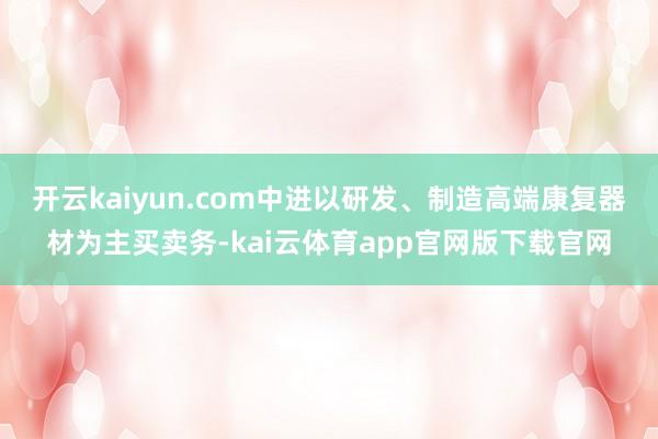 开云kaiyun.com中进以研发、制造高端康复器材为主买卖务-kai云体育app官网版下载官网