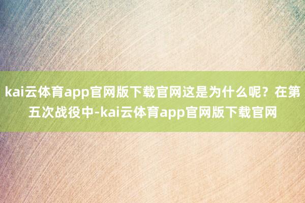 kai云体育app官网版下载官网这是为什么呢？在第五次战役中-kai云体育app官网版下载官网