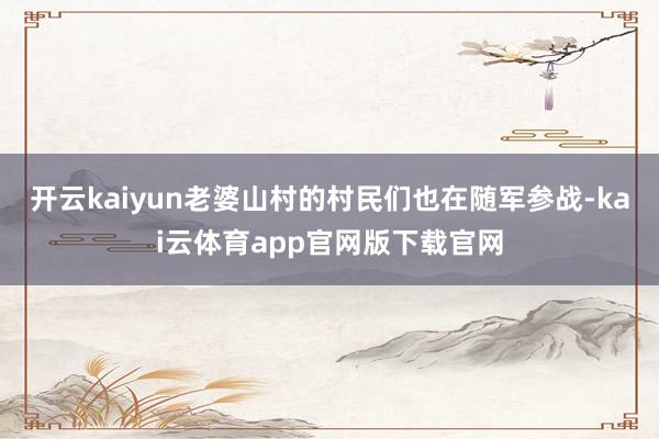 开云kaiyun老婆山村的村民们也在随军参战-kai云体育app官网版下载官网