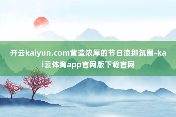 开云kaiyun.com营造浓厚的节日浪掷氛围-kai云体育app官网版下载官网