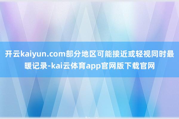 开云kaiyun.com部分地区可能接近或轻视同时最暖记录-kai云体育app官网版下载官网