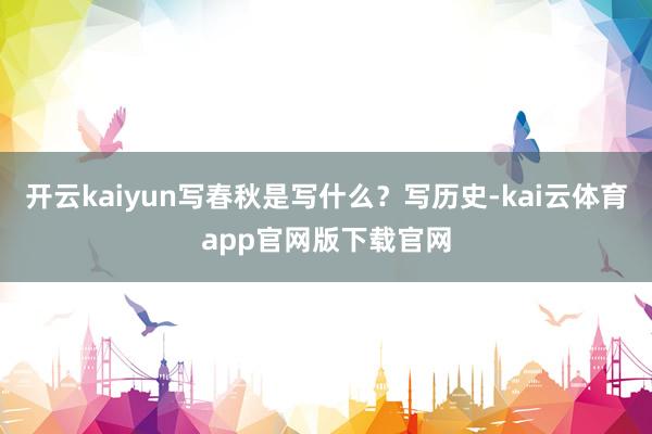 开云kaiyun写春秋是写什么?写历史-kai云体育app官网版下载官网