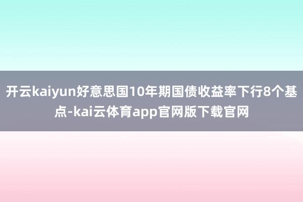 开云kaiyun好意思国10年期国债收益率下行8个基点-kai云体育app官网版下载官网