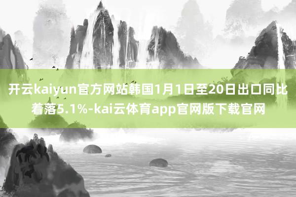 开云kaiyun官方网站韩国1月1日至20日出口同比着落5.1%-kai云体育app官网版下载官网
