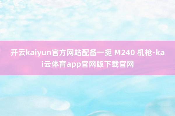 开云kaiyun官方网站配备一挺 M240 机枪-kai云体育app官网版下载官网