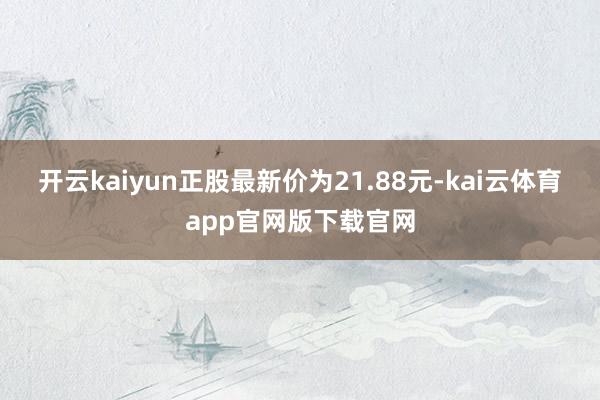 开云kaiyun正股最新价为21.88元-kai云体育app官网版下载官网