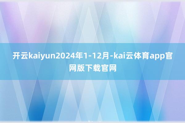 开云kaiyun2024年1-12月-kai云体育app官网版下载官网
