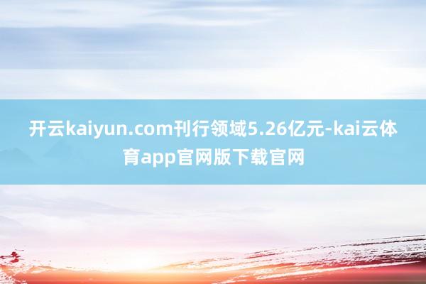 开云kaiyun.com刊行领域5.26亿元-kai云体育app官网版下载官网