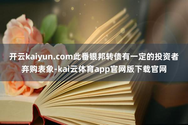 开云kaiyun.com　　此番银邦转债有一定的投资者弃购表象-kai云体育app官网版下载官网