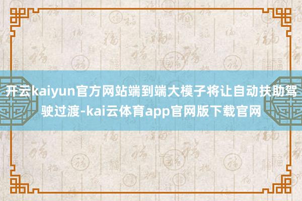 开云kaiyun官方网站端到端大模子将让自动扶助驾驶过渡-kai云体育app官网版下载官网
