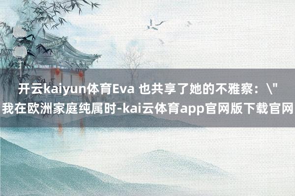 开云kaiyun体育Eva 也共享了她的不雅察: