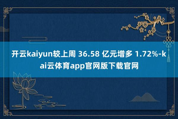开云kaiyun较上周 36.58 亿元增多 1.72%-kai云体育app官网版下载官网