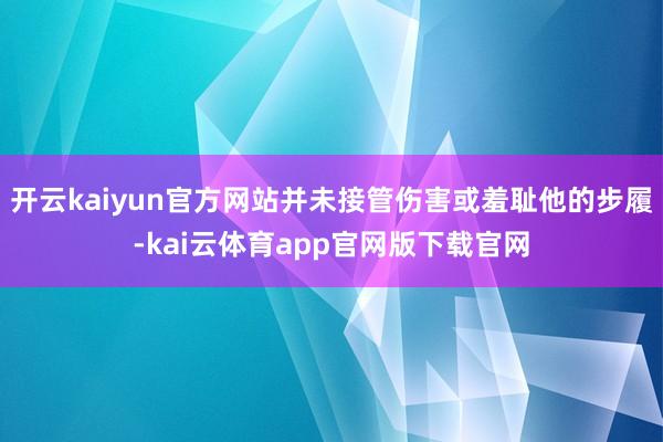 开云kaiyun官方网站并未接管伤害或羞耻他的步履-kai云体育app官网版下载官网