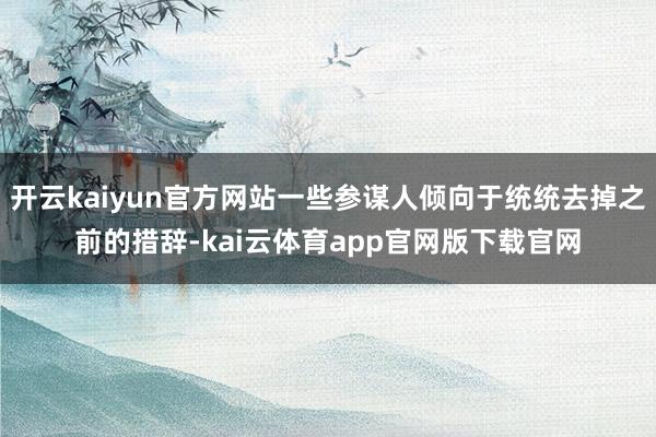 开云kaiyun官方网站一些参谋人倾向于统统去掉之前的措辞-kai云体育app官网版下载官网