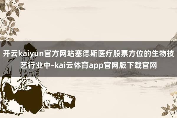 开云kaiyun官方网站塞德斯医疗股票方位的生物技艺行业中-kai云体育app官网版下载官网