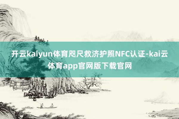 开云kaiyun体育咫尺救济护照NFC认证-kai云体育app官网版下载官网