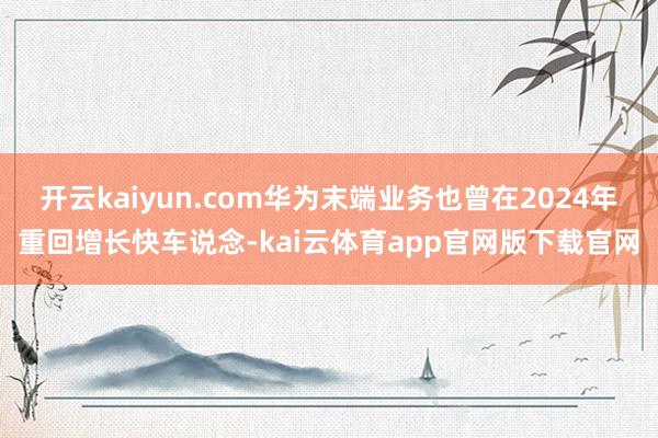 开云kaiyun.com华为末端业务也曾在2024年重回增长快车说念-kai云体育app官网版下载官网