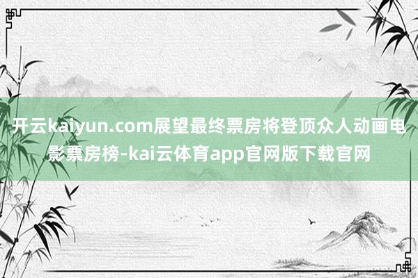 开云kaiyun.com展望最终票房将登顶众人动画电影票房榜-kai云体育app官网版下载官网