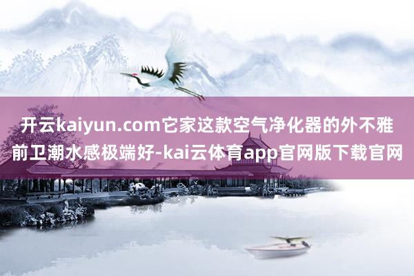 开云kaiyun.com它家这款空气净化器的外不雅前卫潮水感极端好-kai云体育app官网版下载官网