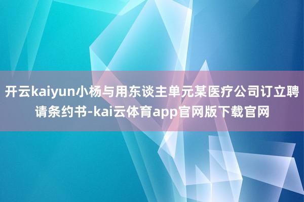 开云kaiyun小杨与用东谈主单元某医疗公司订立聘请条约书-kai云体育app官网版下载官网