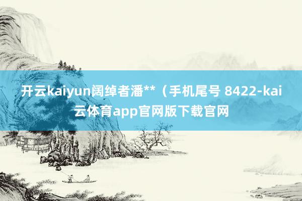 开云kaiyun阔绰者潘**（手机尾号 8422-kai云体育app官网版下载官网