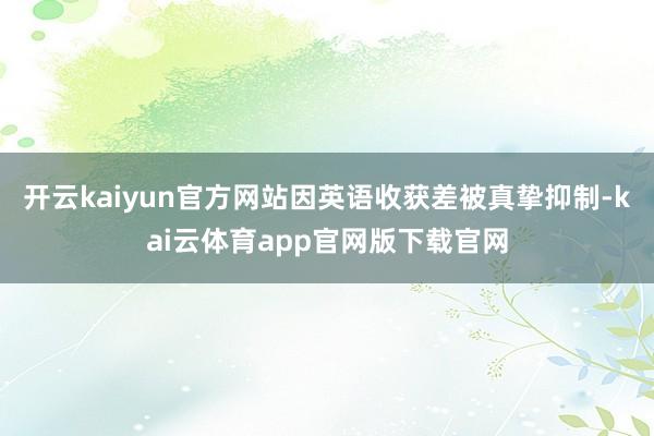 开云kaiyun官方网站因英语收获差被真挚抑制-kai云体育app官网版下载官网