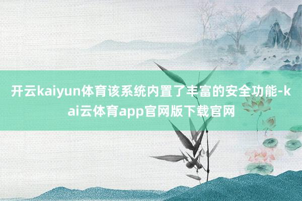 开云kaiyun体育该系统内置了丰富的安全功能-kai云体育app官网版下载官网