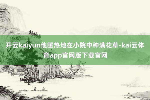 开云kaiyun他暖热地在小院中种满花草-kai云体育app官网版下载官网