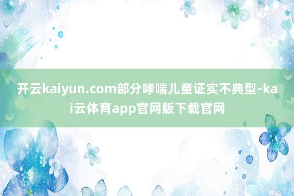 开云kaiyun.com部分哮喘儿童证实不典型-kai云体育app官网版下载官网