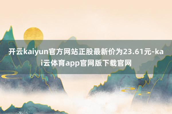 开云kaiyun官方网站正股最新价为23.61元-kai云体育app官网版下载官网