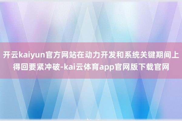 开云kaiyun官方网站在动力开发和系统关键期间上得回要紧冲破-kai云体育app官网版下载官网
