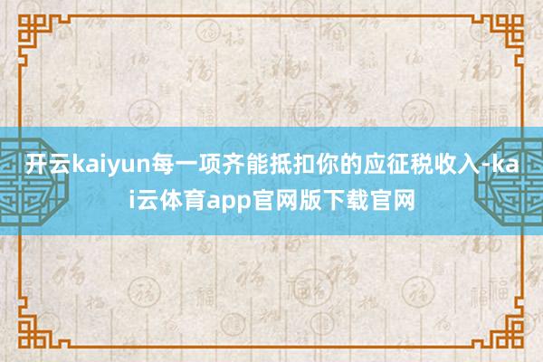 开云kaiyun每一项齐能抵扣你的应征税收入-kai云体育app官网版下载官网
