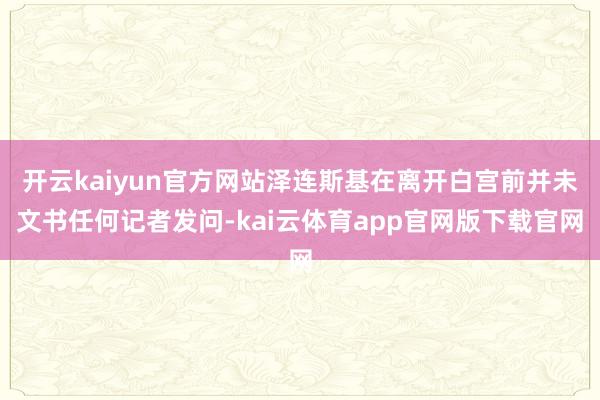开云kaiyun官方网站泽连斯基在离开白宫前并未文书任何记者发问-kai云体育app官网版下载官网