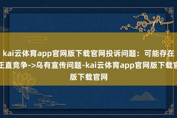 kai云体育app官网版下载官网投诉问题：可能存在不正直竞争->乌有宣传问题-kai云体育app官网版下载官网