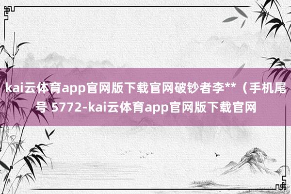 kai云体育app官网版下载官网破钞者李**（手机尾号 5772-kai云体育app官网版下载官网