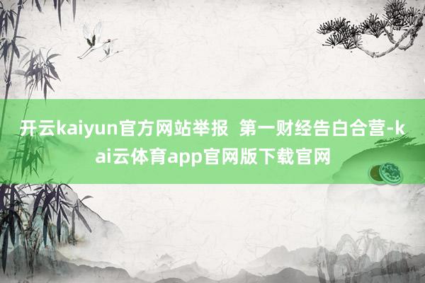 开云kaiyun官方网站举报  第一财经告白合营-kai云体育app官网版下载官网