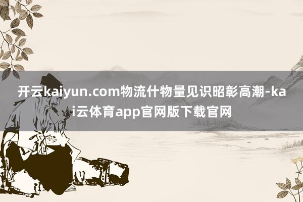 开云kaiyun.com物流什物量见识昭彰高潮-kai云体育app官网版下载官网