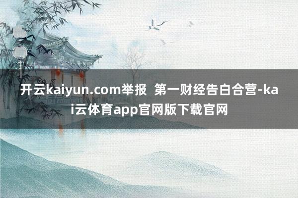 开云kaiyun.com举报  第一财经告白合营-kai云体育app官网版下载官网