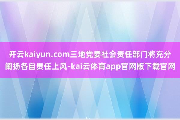 开云kaiyun.com三地党委社会责任部门将充分阐扬各自责任上风-kai云体育app官网版下载官网