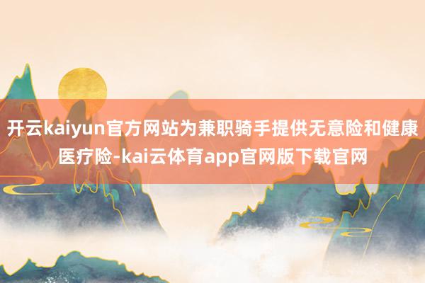 开云kaiyun官方网站为兼职骑手提供无意险和健康医疗险-kai云体育app官网版下载官网