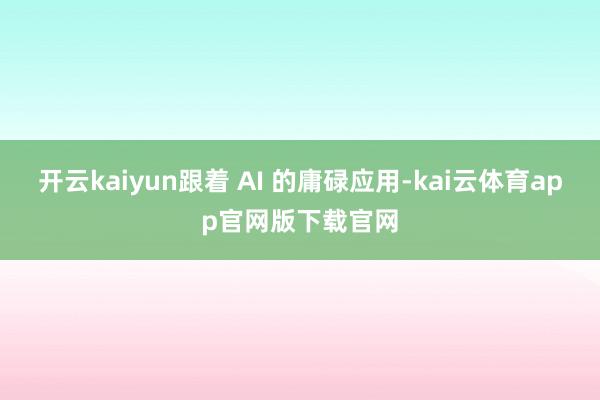 开云kaiyun跟着 AI 的庸碌应用-kai云体育app官网版下载官网