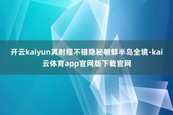 开云kaiyun其射程不错隐秘朝鲜半岛全境-kai云体育app官网版下载官网