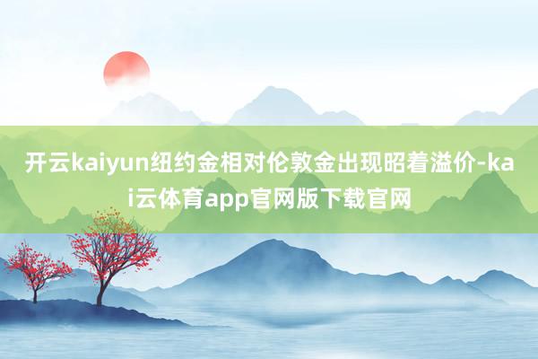 开云kaiyun纽约金相对伦敦金出现昭着溢价-kai云体育app官网版下载官网