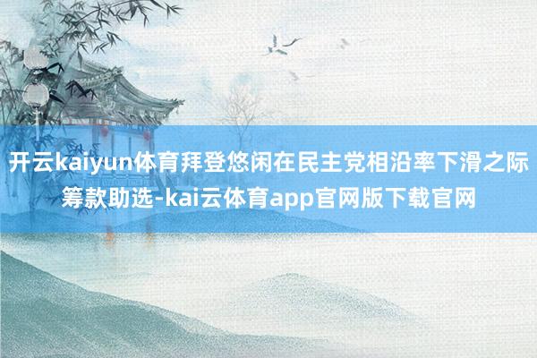 开云kaiyun体育拜登悠闲在民主党相沿率下滑之际筹款助选-kai云体育app官网版下载官网