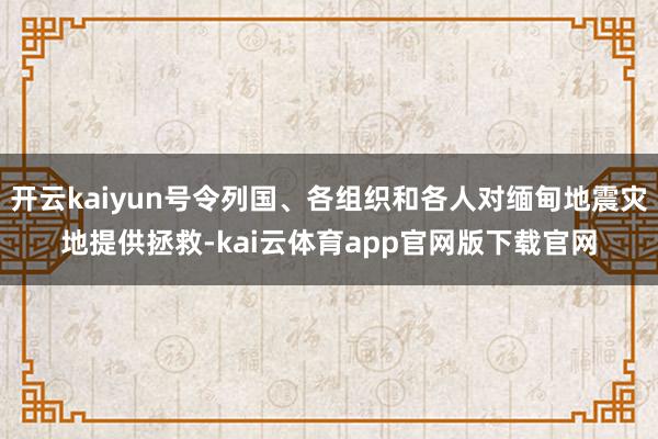 开云kaiyun号令列国、各组织和各人对缅甸地震灾地提供拯救-kai云体育app官网版下载官网