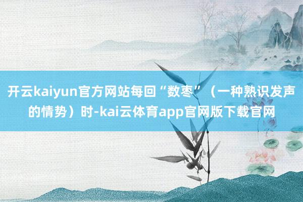 开云kaiyun官方网站每回“数枣”（一种熟识发声的情势）时-kai云体育app官网版下载官网