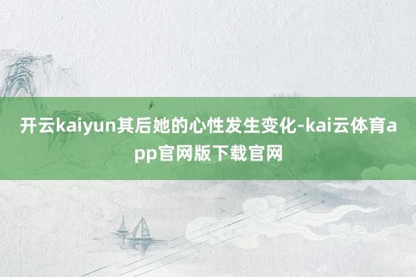 开云kaiyun其后她的心性发生变化-kai云体育app官网版下载官网