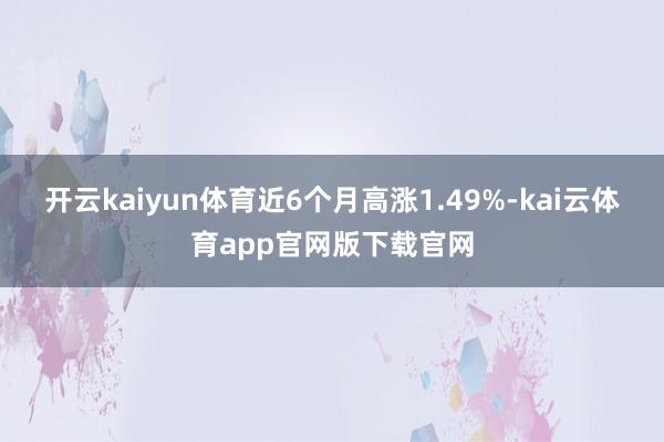 开云kaiyun体育近6个月高涨1.49%-kai云体育app官网版下载官网